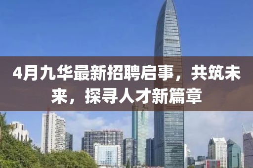 4月九華最新招聘啟事，共筑未來，探尋人才新篇章