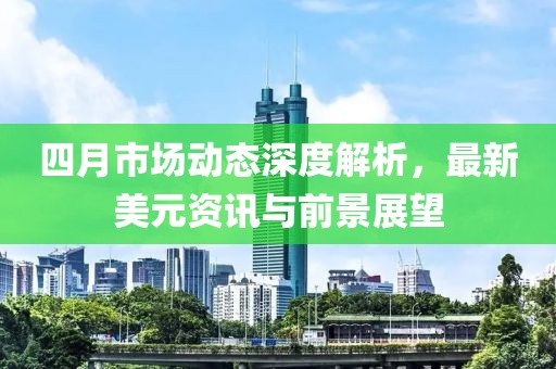 四月市場動態(tài)深度解析，最新美元資訊與前景展望