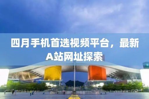 四月手機首選視頻平臺，最新A站網(wǎng)址探索