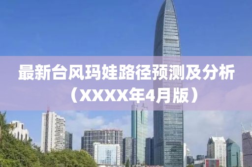 最新臺(tái)風(fēng)瑪娃路徑預(yù)測及分析（XXXX年4月版）