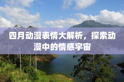 四月動(dòng)漫表情大解析，探索動(dòng)漫中的情感宇宙