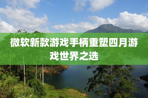微軟新款游戲手柄重塑四月游戲世界之選