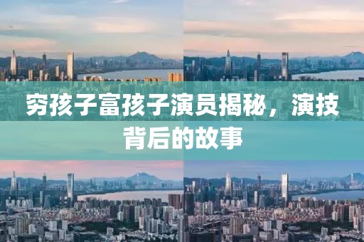 窮孩子富孩子演員揭秘，演技背后的故事