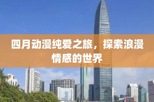 四月動漫純愛之旅，探索浪漫情感的世界