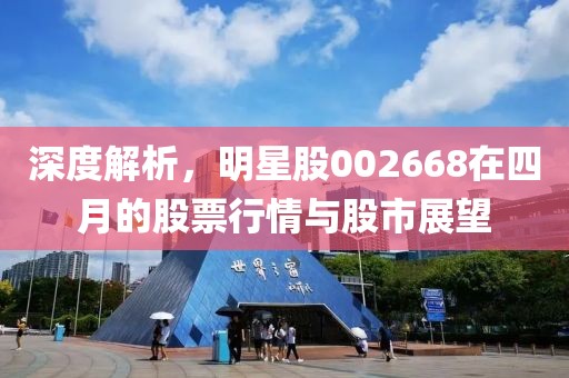 深度解析，明星股002668在四月的股票行情與股市展望