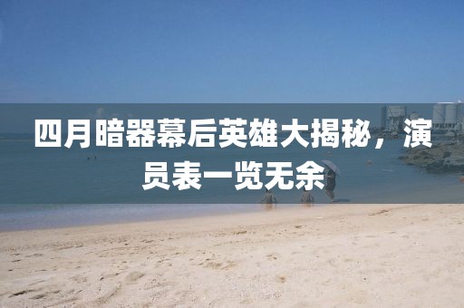 四月暗器幕后英雄大揭秘，演員表一覽無余