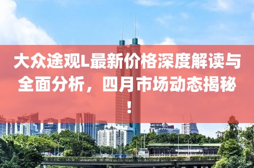 大眾途觀L最新價格深度解讀與全面分析，四月市場動態(tài)揭秘！