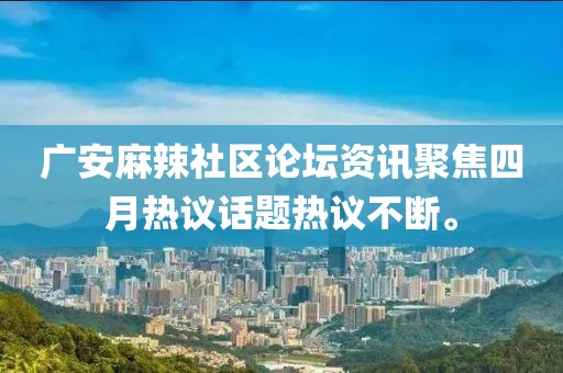 廣安麻辣社區(qū)論壇資訊聚焦四月熱議話題熱議不斷。