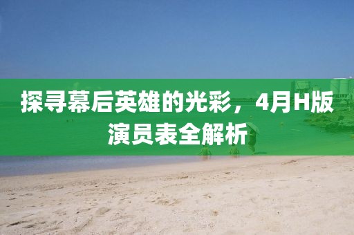 探尋幕后英雄的光彩，4月H版演員表全解析