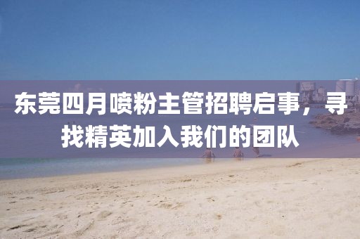 東莞四月噴粉主管招聘啟事，尋找精英加入我們的團(tuán)隊(duì)