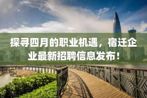 探尋四月的職業(yè)機(jī)遇，宿遷企業(yè)最新招聘信息發(fā)布！