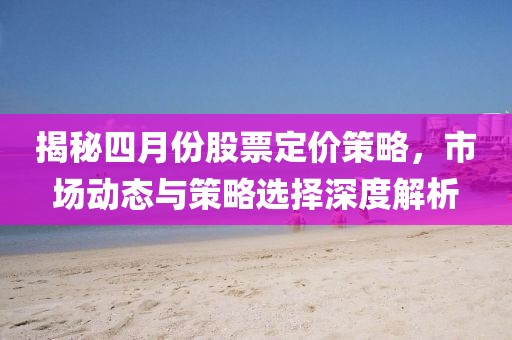 揭秘四月份股票定價(jià)策略，市場(chǎng)動(dòng)態(tài)與策略選擇深度解析