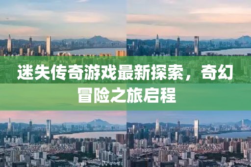 迷失傳奇游戲最新探索，奇幻冒險(xiǎn)之旅啟程