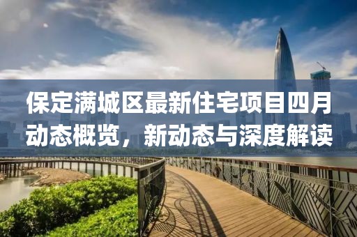 保定滿城區(qū)最新住宅項(xiàng)目四月動(dòng)態(tài)概覽，新動(dòng)態(tài)與深度解讀