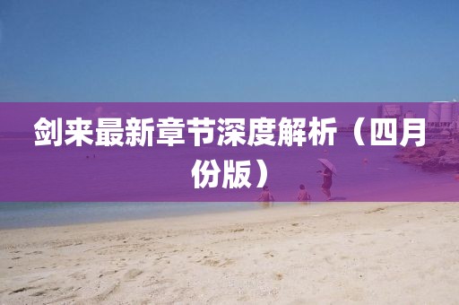 劍來最新章節(jié)深度解析（四月份版）