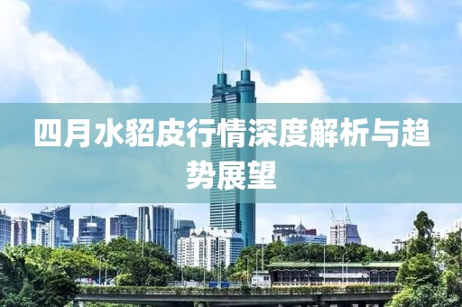 四月水貂皮行情深度解析與趨勢展望