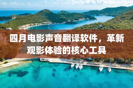 四月電影聲音翻譯軟件，革新觀影體驗的核心工具