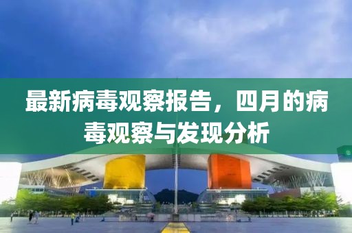 最新病毒觀察報(bào)告，四月的病毒觀察與發(fā)現(xiàn)分析