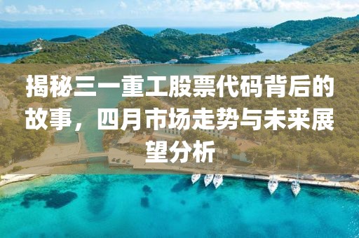 揭秘三一重工股票代碼背后的故事，四月市場走勢與未來展望分析