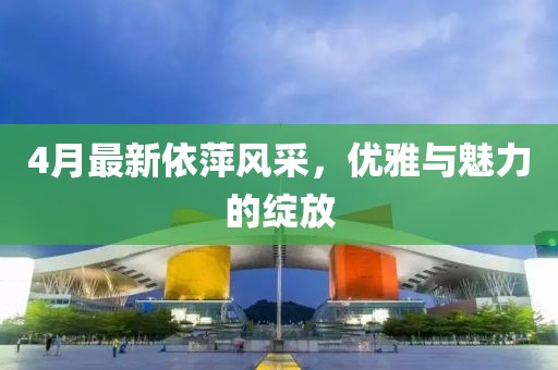 4月最新依萍風(fēng)采，優(yōu)雅與魅力的綻放
