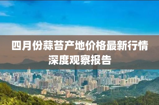 四月份蒜苔產(chǎn)地價格最新行情深度觀察報告