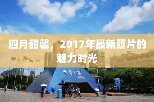 四月甜馨，2017年最新照片的魅力時光