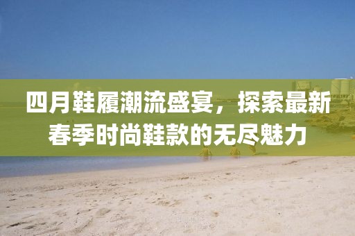 四月鞋履潮流盛宴，探索最新春季時(shí)尚鞋款的無盡魅力