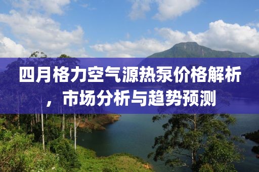 四月格力空氣源熱泵價(jià)格解析，市場(chǎng)分析與趨勢(shì)預(yù)測(cè)
