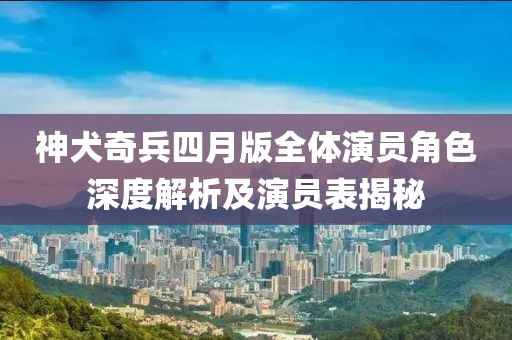 神犬奇兵四月版全體演員角色深度解析及演員表揭秘