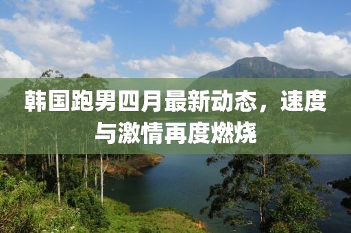韓國跑男四月最新動態(tài)，速度與激情再度燃燒