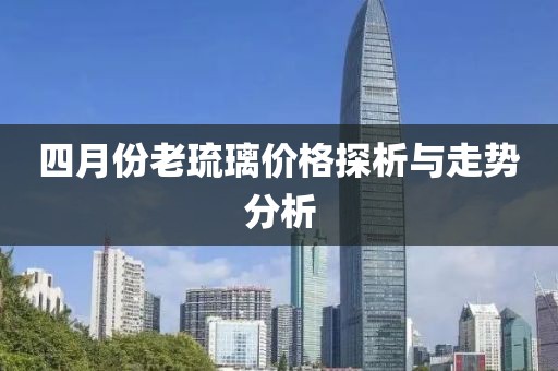 四月份老琉璃價格探析與走勢分析