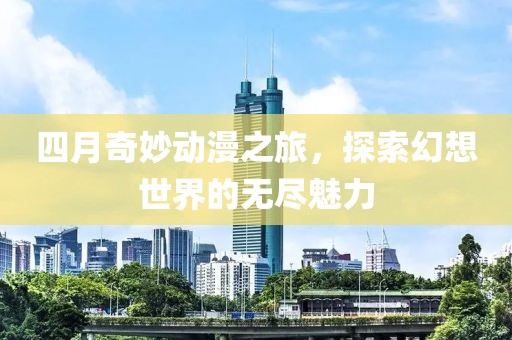 四月奇妙動漫之旅，探索幻想世界的無盡魅力