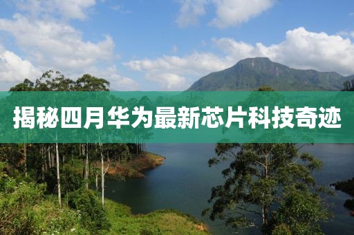 揭秘四月華為最新芯片科技奇跡