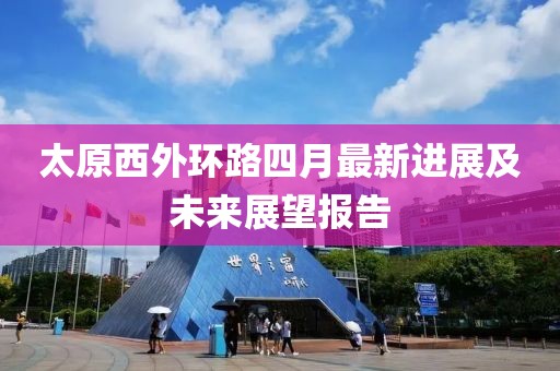 太原西外環(huán)路四月最新進展及未來展望報告