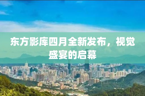東方影庫四月全新發(fā)布，視覺盛宴的啟幕