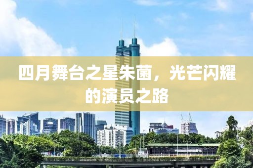 四月舞臺之星朱菌，光芒閃耀的演員之路