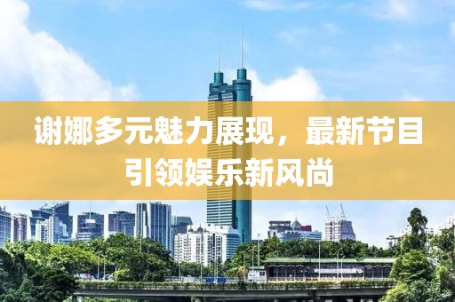 謝娜多元魅力展現(xiàn)，最新節(jié)目引領(lǐng)娛樂新風(fēng)尚