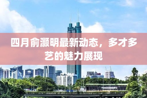 四月俞灝明最新動態(tài)，多才多藝的魅力展現