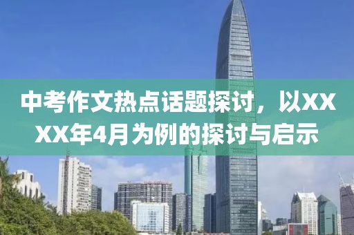 中考作文熱點(diǎn)話題探討，以XXXX年4月為例的探討與啟示