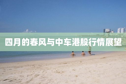 四月的春風(fēng)與中車港股行情展望