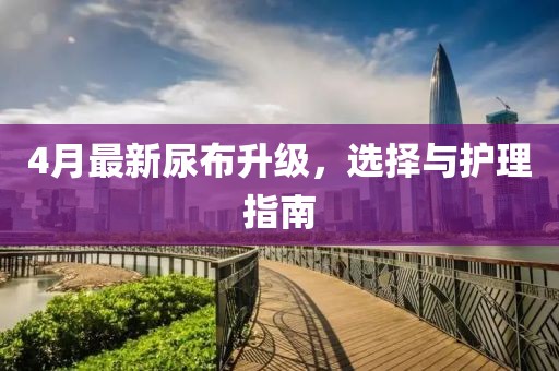 4月最新尿布升級，選擇與護(hù)理指南