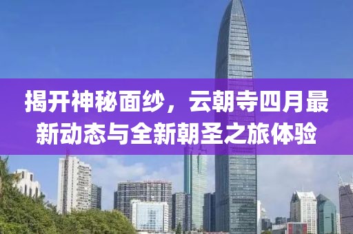 揭開(kāi)神秘面紗，云朝寺四月最新動(dòng)態(tài)與全新朝圣之旅體驗(yàn)