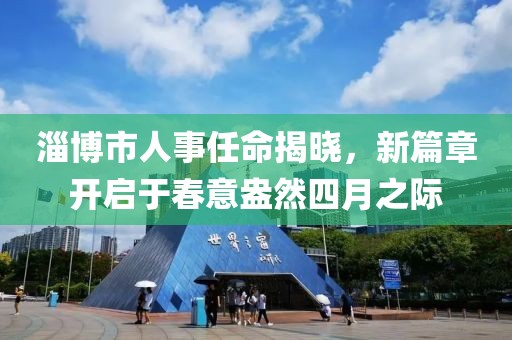淄博市人事任命揭曉，新篇章開啟于春意盎然四月之際