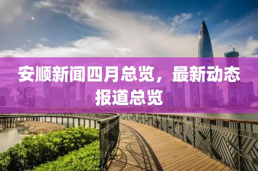 安順新聞四月總覽，最新動態(tài)報道總覽