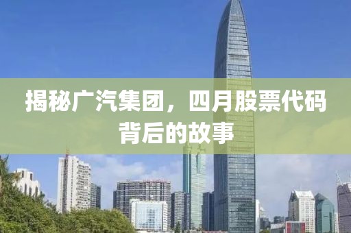 揭秘廣汽集團，四月股票代碼背后的故事