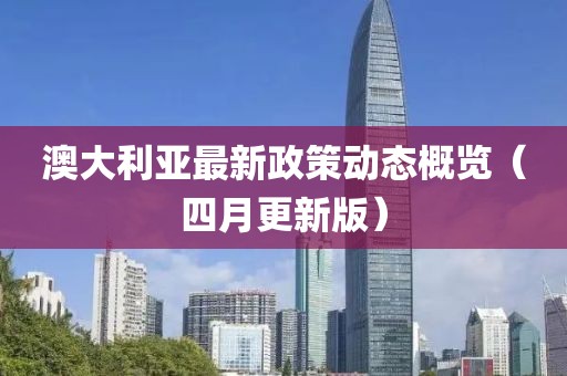 澳大利亞最新政策動(dòng)態(tài)概覽（四月更新版）
