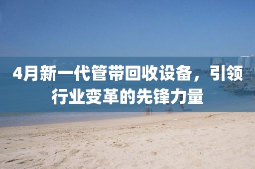 4月新一代管帶回收設(shè)備，引領(lǐng)行業(yè)變革的先鋒力量