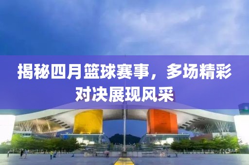 揭秘四月籃球賽事，多場(chǎng)精彩對(duì)決展現(xiàn)風(fēng)采