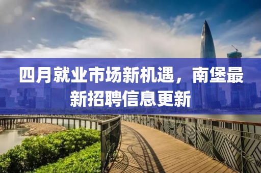 四月就業(yè)市場新機遇，南堡最新招聘信息更新
