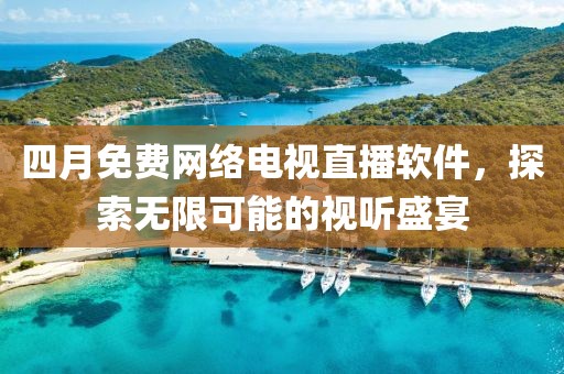 四月免費網(wǎng)絡電視直播軟件，探索無限可能的視聽盛宴